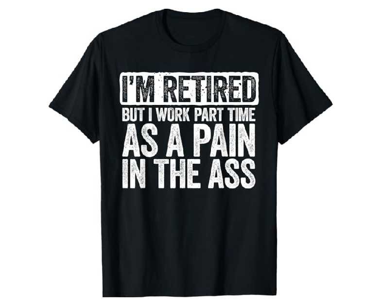 I'm Retired But I Work Part Time As A Pain In The Ass Shirt T-Shirt